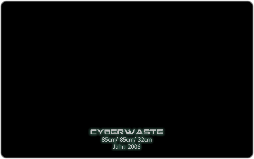 cyberwaste 85cm/ 85cm/ 32cm Jahr: 2006