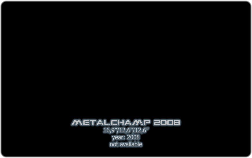 metalchamp  2008 16,9/12,6/12,6 year: 2008 not available